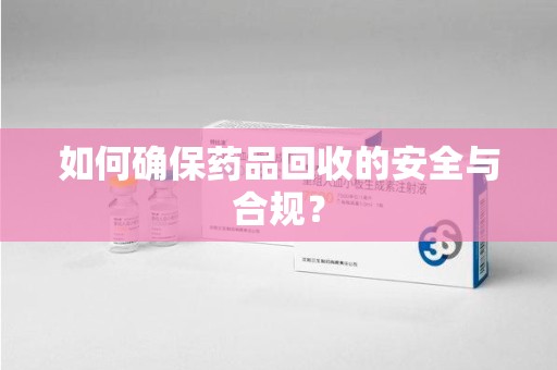 遵义如何确保药品回收的安全与合规？