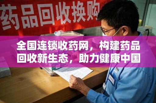 遵义全国连锁收药网，构建药品回收新生态，助力健康中国