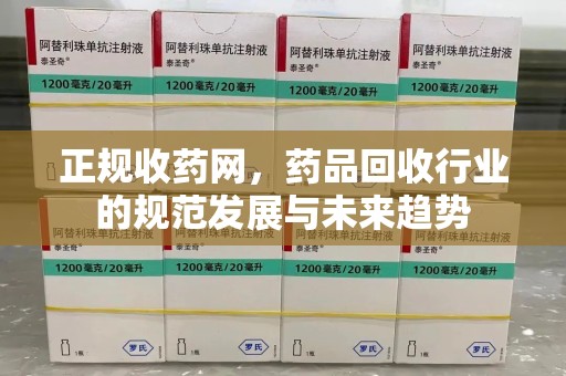 遵义正规收药网，药品回收行业的规范发展与未来趋势