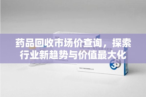 遵义药品回收市场价查询，探索行业新趋势与价值最大化