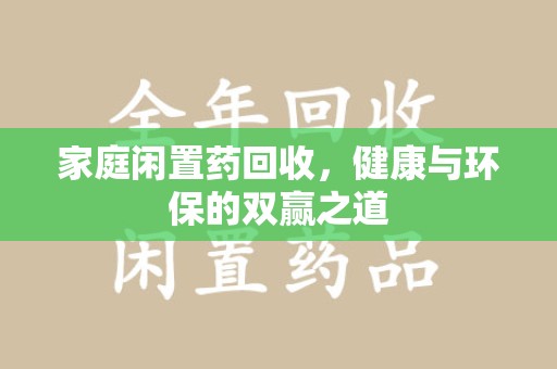 遵义家庭闲置药回收，健康与环保的双赢之道