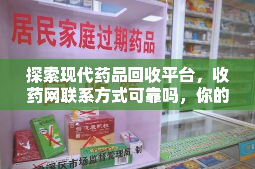 遵义探索现代药品回收平台，收药网联系方式可靠吗，你的信任是否值得托付？