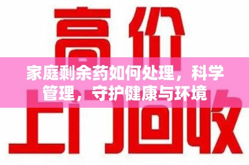 遵义家庭剩余药如何处理，科学管理，守护健康与环境