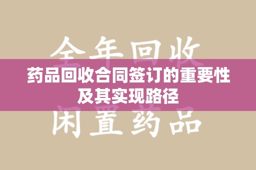 遵义药品回收合同签订的重要性及其实现路径