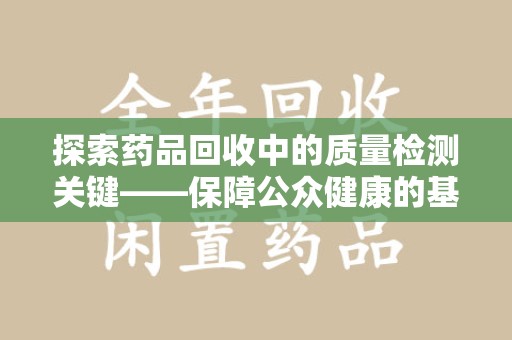 遵义探索药品回收中的质量检测关键——保障公众健康的基石