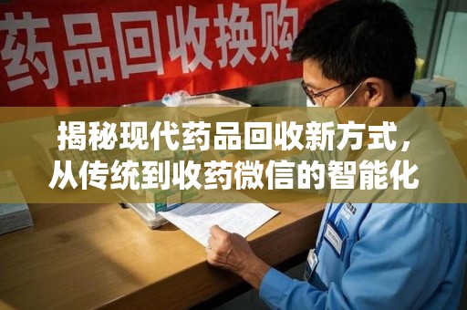 遵义揭秘现代药品回收新方式，从传统到收药微信的智能化转变