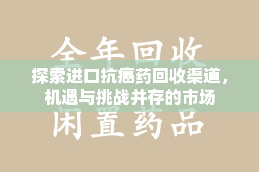 遵义探索进口抗癌药回收渠道，机遇与挑战并存的市场