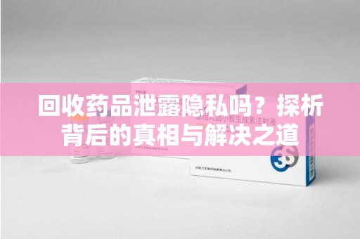 遵义回收药品泄露隐私吗？探析背后的真相与解决之道