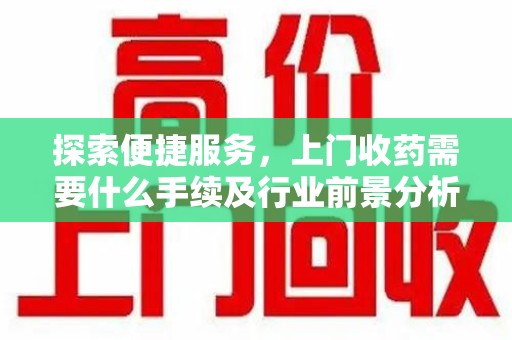 遵义探索便捷服务，上门收药需要什么手续及行业前景分析