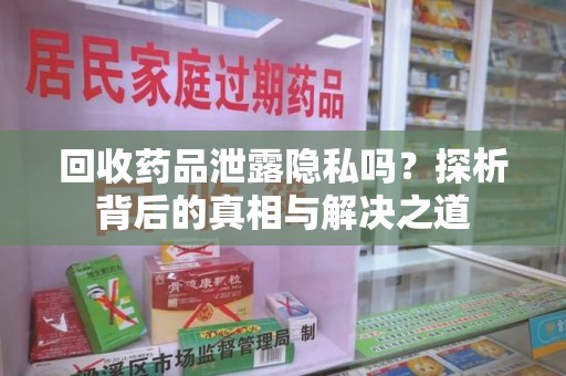 遵义回收药品泄露隐私吗？探析背后的真相与解决之道
