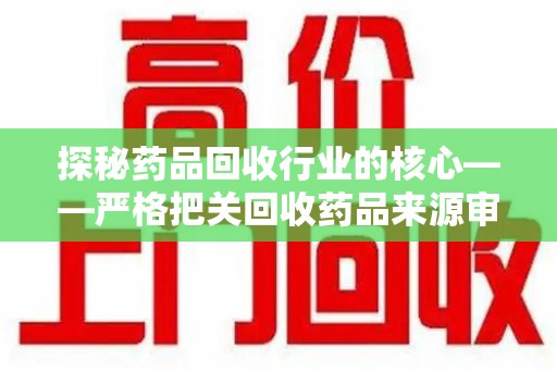 遵义探秘药品回收行业的核心——严格把关回收药品来源审核