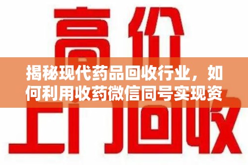 遵义揭秘现代药品回收行业，如何利用收药微信同号实现资源再利用