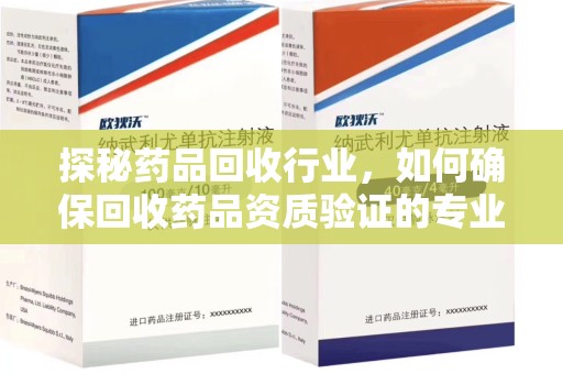 遵义探秘药品回收行业，如何确保回收药品资质验证的专业性与规范性
