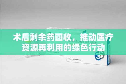 遵义术后剩余药回收，推动医疗资源再利用的绿色行动