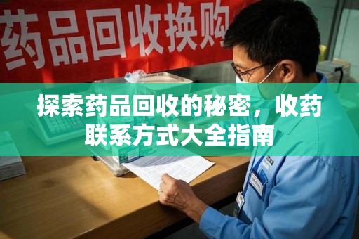 遵义探索药品回收的秘密，收药联系方式大全指南