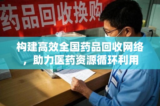 遵义构建高效全国药品回收网络，助力医药资源循环利用