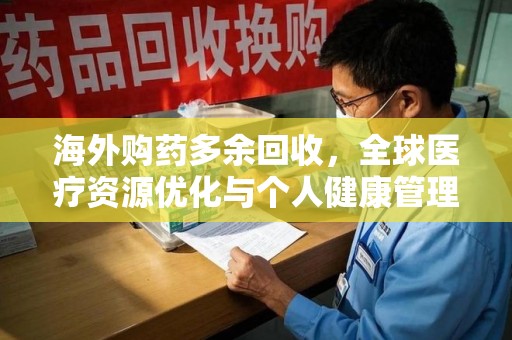遵义海外购药多余回收，全球医疗资源优化与个人健康管理的新趋势