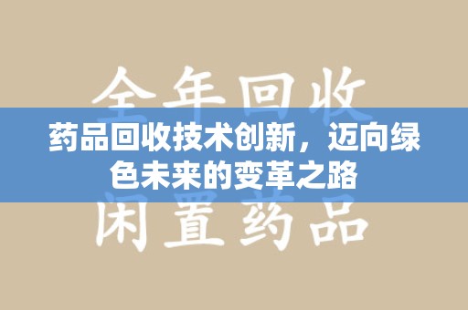 遵义药品回收技术创新，迈向绿色未来的变革之路