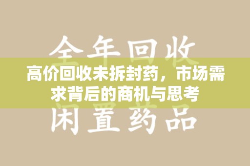 遵义高价回收未拆封药，市场需求背后的商机与思考