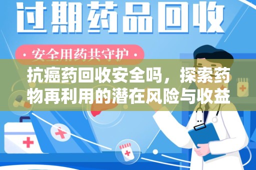 遵义抗癌药回收安全吗，探索药物再利用的潜在风险与收益