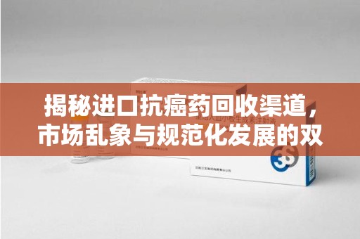 遵义揭秘进口抗癌药回收渠道，市场乱象与规范化发展的双重挑战