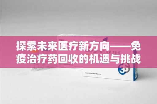 遵义探索未来医疗新方向——免疫治疗药回收的机遇与挑战