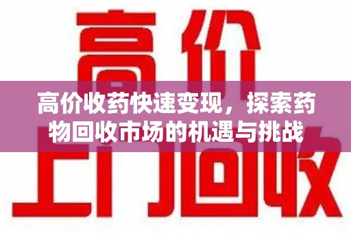 遵义高价收药快速变现，探索药物回收市场的机遇与挑战