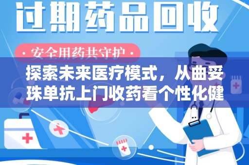 遵义探索未来医疗模式，从曲妥珠单抗上门收药看个性化健康服务