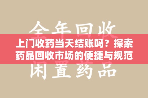 遵义上门收药当天结账吗？探索药品回收市场的便捷与规范