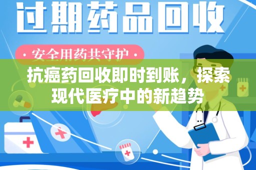 遵义抗癌药回收即时到账，探索现代医疗中的新趋势