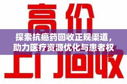 遵义探索抗癌药回收正规渠道，助力医疗资源优化与患者权益保障
