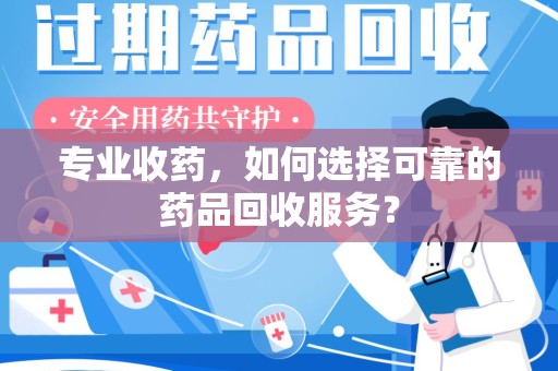 遵义专业收药，如何选择可靠的药品回收服务？