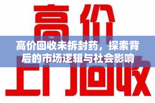 遵义高价回收未拆封药，探索背后的市场逻辑与社会影响