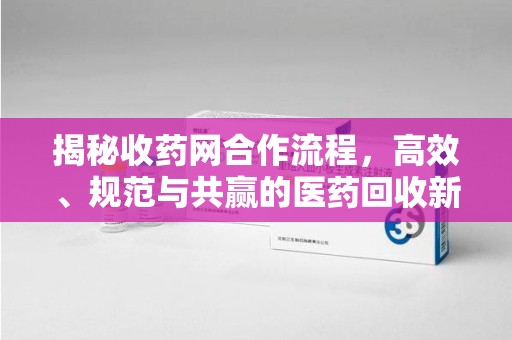 遵义揭秘收药网合作流程，高效、规范与共赢的医药回收新模式