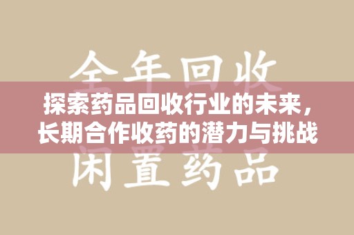 遵义探索药品回收行业的未来，长期合作收药的潜力与挑战