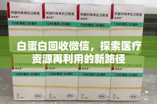 遵义白蛋白回收微信，探索医疗资源再利用的新路径
