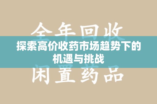 遵义探索高价收药市场趋势下的机遇与挑战