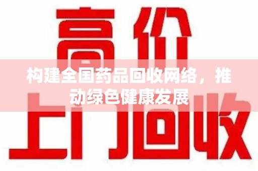 遵义构建全国药品回收网络，推动绿色健康发展