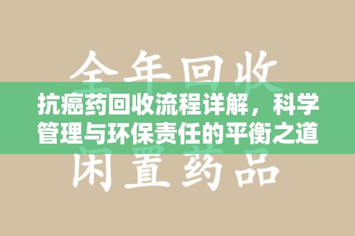 遵义抗癌药回收流程详解，科学管理与环保责任的平衡之道