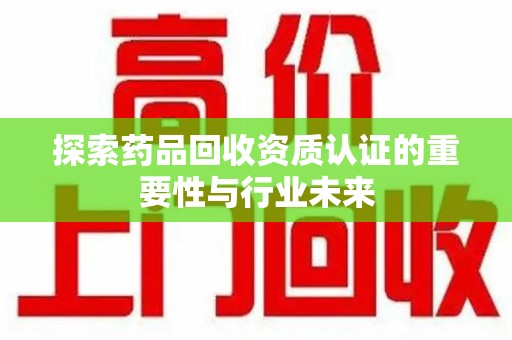 遵义探索药品回收资质认证的重要性与行业未来