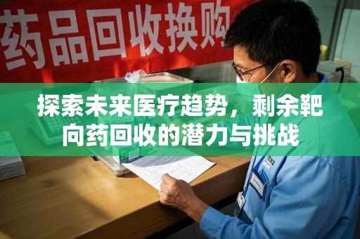 遵义探索未来医疗趋势，剩余靶向药回收的潜力与挑战