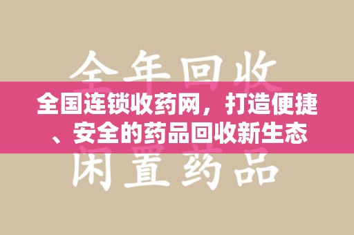 遵义全国连锁收药网，打造便捷、安全的药品回收新生态