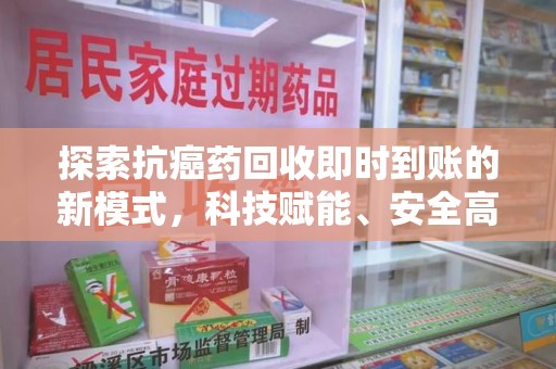 遵义探索抗癌药回收即时到账的新模式，科技赋能、安全高效
