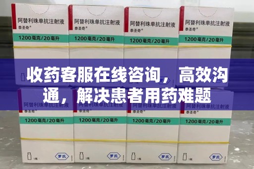 遵义收药客服在线咨询，高效沟通，解决患者用药难题