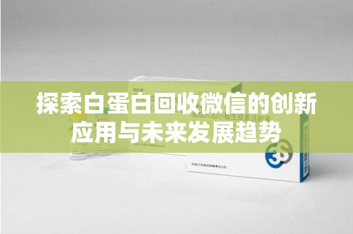 遵义探索白蛋白回收微信的创新应用与未来发展趋势