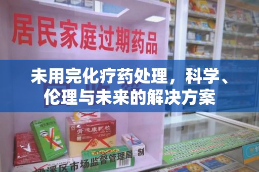 遵义未用完化疗药处理，科学、伦理与未来的解决方案