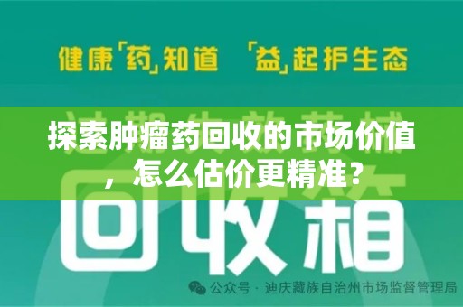 遵义探索肿瘤药回收的市场价值，怎么估价更精准？
