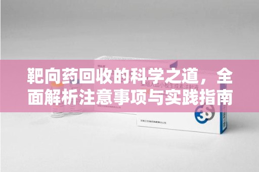 遵义靶向药回收的科学之道，全面解析注意事项与实践指南