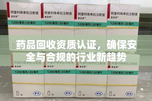 遵义药品回收资质认证，确保安全与合规的行业新趋势