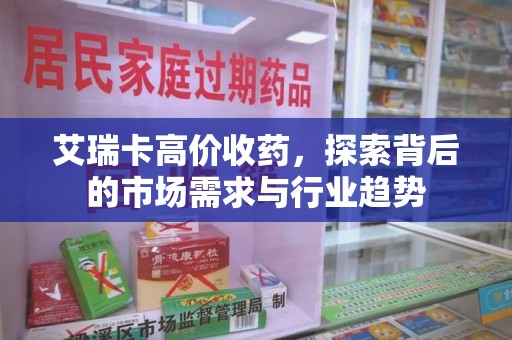 遵义艾瑞卡高价收药，探索背后的市场需求与行业趋势